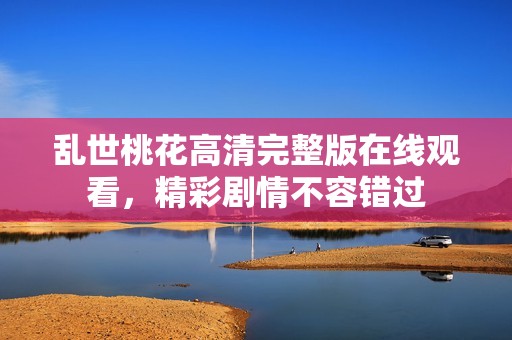 乱世桃花高清完整版在线观看，精彩剧情不容错过