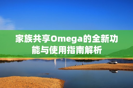 家族共享Omega的全新功能与使用指南解析