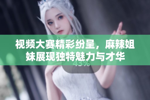视频大赛精彩纷呈，麻辣姐妹展现独特魅力与才华