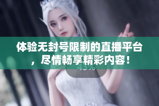 体验无封号限制的直播平台，尽情畅享精彩内容！