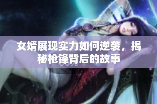 女婿展现实力如何逆袭，揭秘枪锋背后的故事