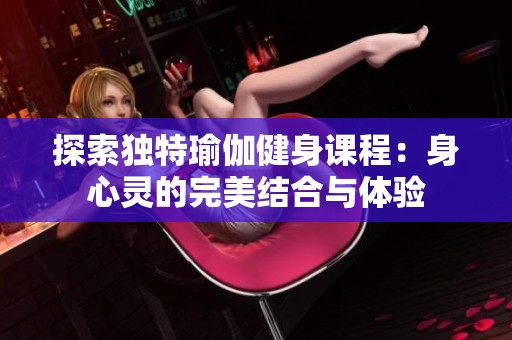 探索独特瑜伽健身课程：身心灵的完美结合与体验