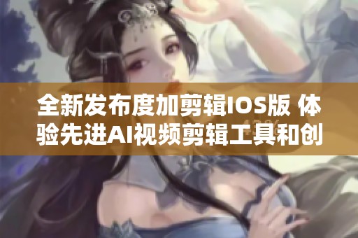 全新发布度加剪辑IOS版 体验先进AI视频剪辑工具和创作乐趣