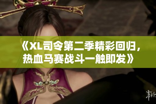 《XL司令第二季精彩回归，热血马赛战斗一触即发》