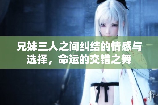 兄妹三人之间纠结的情感与选择，命运的交错之舞