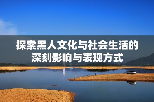 探索黑人文化与社会生活的深刻影响与表现方式