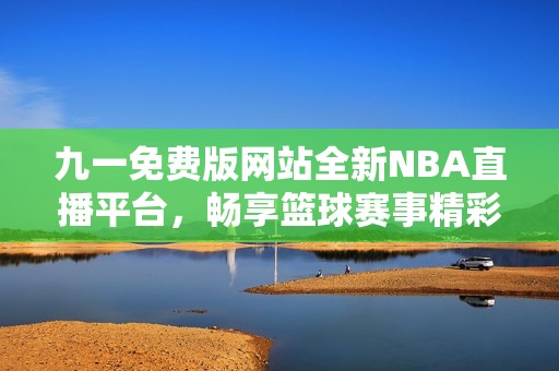 九一免费版网站全新NBA直播平台，畅享篮球赛事精彩瞬间