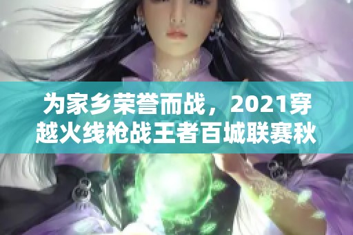 为家乡荣誉而战，2021穿越火线枪战王者百城联赛秋季赛精彩呈现