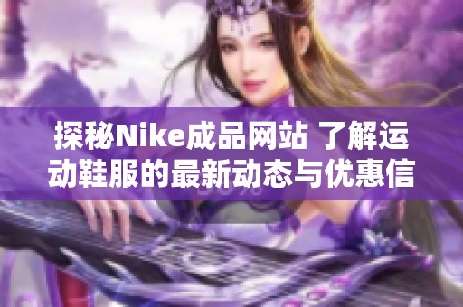 探秘Nike成品网站 了解运动鞋服的最新动态与优惠信息