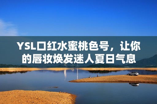 YSL口红水蜜桃色号，让你的唇妆焕发迷人夏日气息