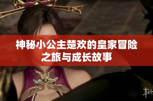 神秘小公主楚欢的皇家冒险之旅与成长故事