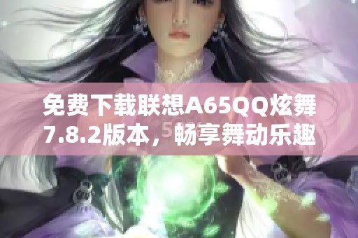 免费下载联想A65QQ炫舞7.8.2版本，畅享舞动乐趣