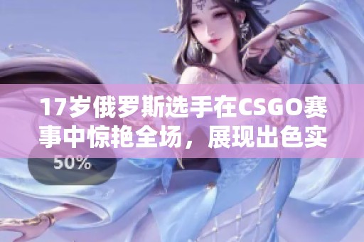 17岁俄罗斯选手在CSGO赛事中惊艳全场，展现出色实力