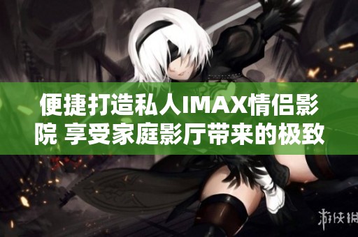 便捷打造私人IMAX情侣影院 享受家庭影厅带来的极致体验