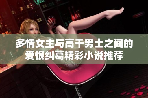 多情女主与高干男士之间的爱恨纠葛精彩小说推荐