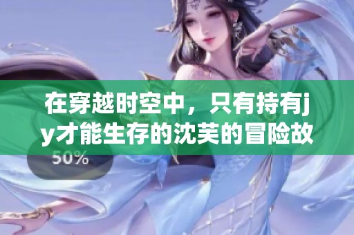 在穿越时空中，只有持有jy才能生存的沈芙的冒险故事