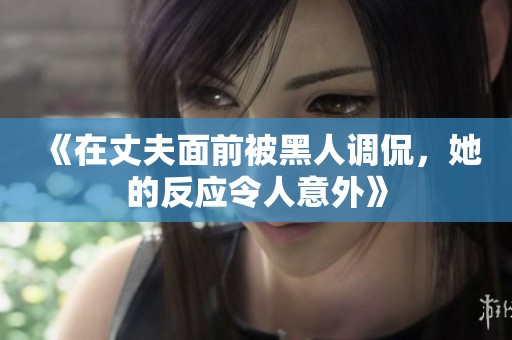 《在丈夫面前被黑人调侃，她的反应令人意外》
