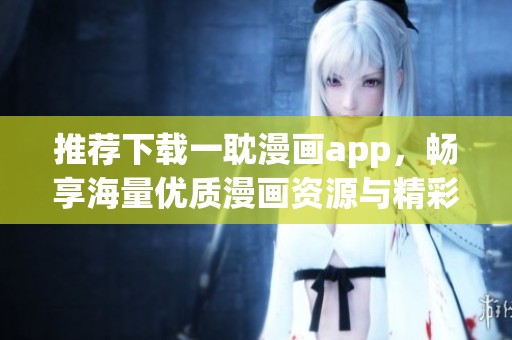 推荐下载一耽漫画app，畅享海量优质漫画资源与精彩内容