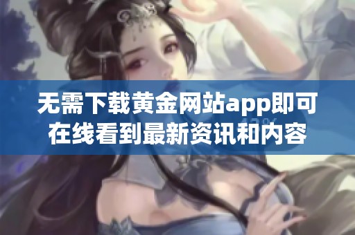 无需下载黄金网站app即可在线看到最新资讯和内容