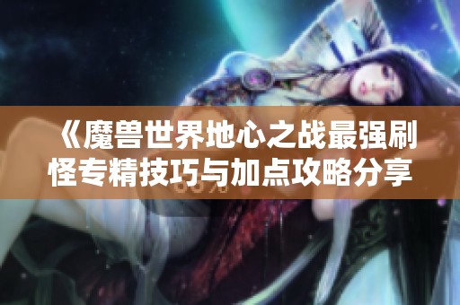 《魔兽世界地心之战最强刷怪专精技巧与加点攻略分享》