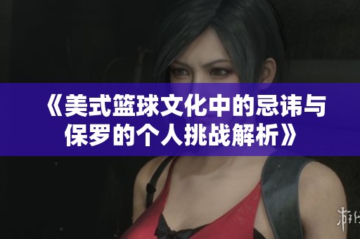 《美式篮球文化中的忌讳与保罗的个人挑战解析》