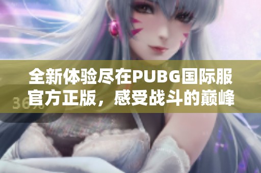 全新体验尽在PUBG国际服官方正版，感受战斗的巅峰魅力