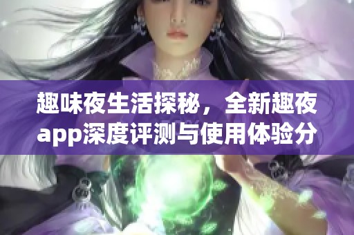 趣味夜生活探秘，全新趣夜app深度评测与使用体验分享