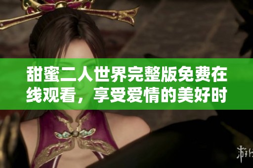 甜蜜二人世界完整版免费在线观看，享受爱情的美好时光