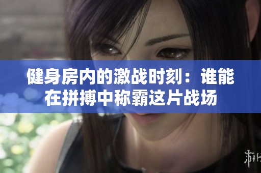 健身房内的激战时刻：谁能在拼搏中称霸这片战场