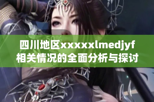 四川地区xxxxxlmedjyf相关情况的全面分析与探讨