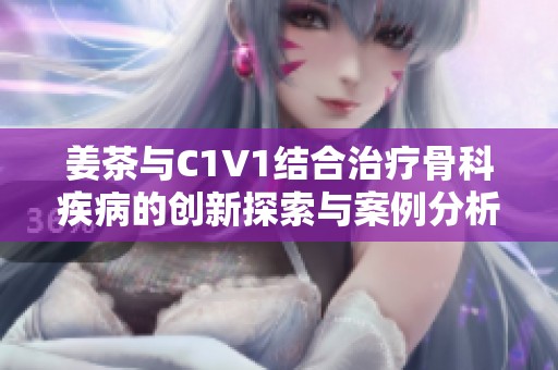 姜茶与C1V1结合治疗骨科疾病的创新探索与案例分析