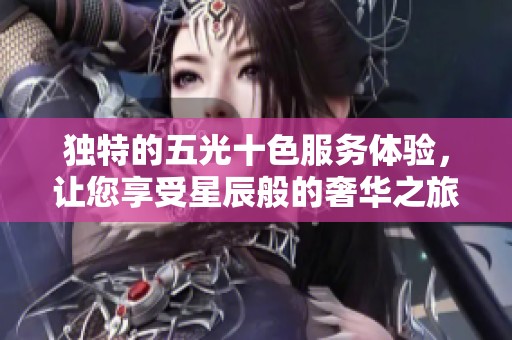 独特的五光十色服务体验，让您享受星辰般的奢华之旅