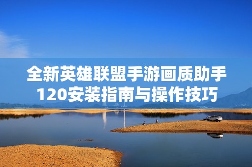 全新英雄联盟手游画质助手120安装指南与操作技巧