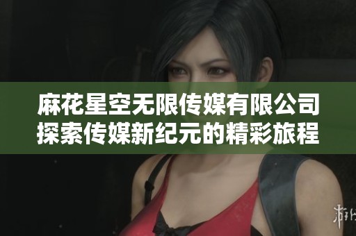 麻花星空无限传媒有限公司探索传媒新纪元的精彩旅程