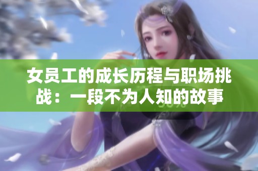 女员工的成长历程与职场挑战：一段不为人知的故事