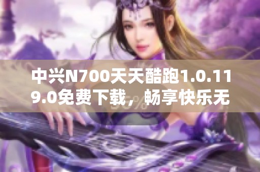 中兴N700天天酷跑1.0.119.0免费下载，畅享快乐无限游戏体验