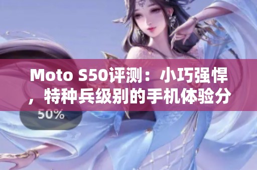 Moto S50评测：小巧强悍，特种兵级别的手机体验分析