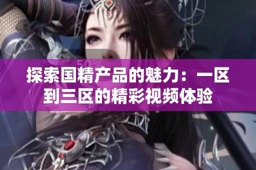 探索国精产品的魅力：一区到三区的精彩视频体验