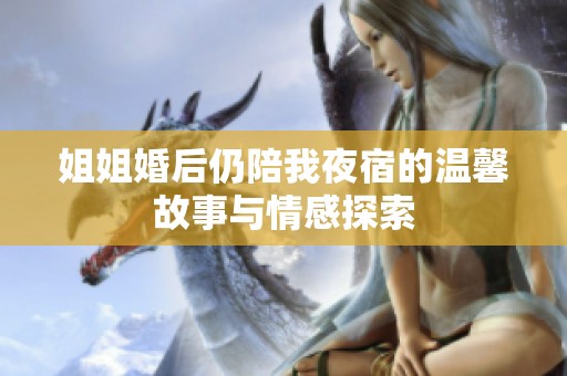 姐姐婚后仍陪我夜宿的温馨故事与情感探索