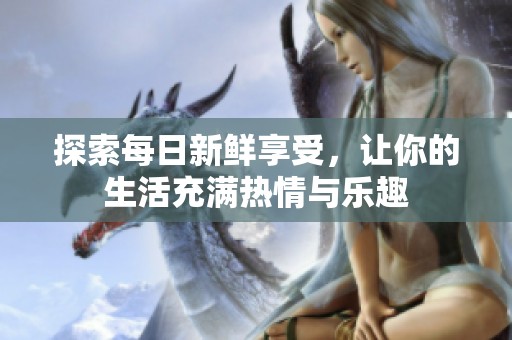 探索每日新鲜享受，让你的生活充满热情与乐趣