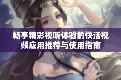 畅享精彩视听体验的快活视频应用推荐与使用指南