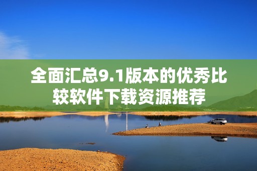 全面汇总9.1版本的优秀比较软件下载资源推荐