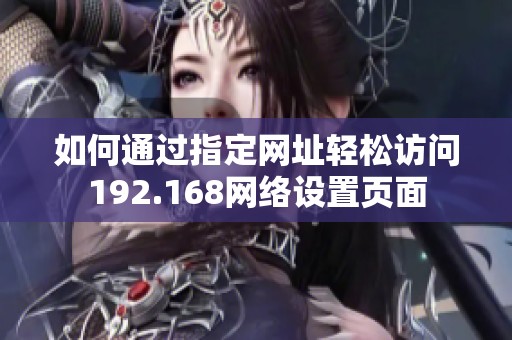 如何通过指定网址轻松访问192.168网络设置页面