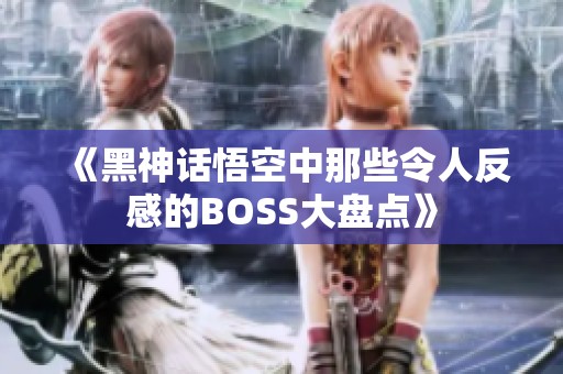 《黑神话悟空中那些令人反感的BOSS大盘点》