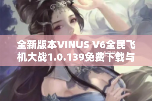 全新版本VINUS V6全民飞机大战1.0.139免费下载与游戏体验分享