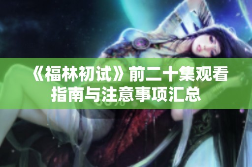 《福林初试》前二十集观看指南与注意事项汇总