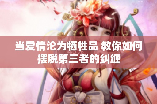 当爱情沦为牺牲品 教你如何摆脱第三者的纠缠