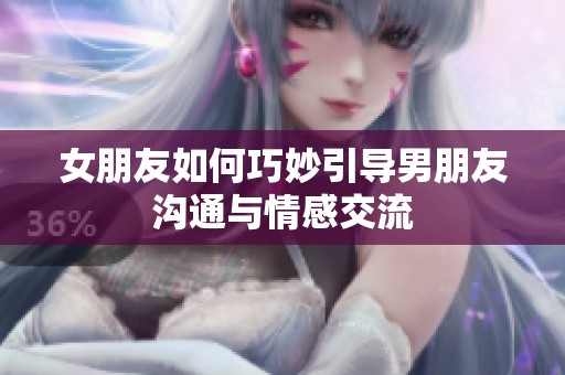 女朋友如何巧妙引导男朋友沟通与情感交流