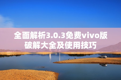 全面解析3.0.3免费vivo版破解大全及使用技巧