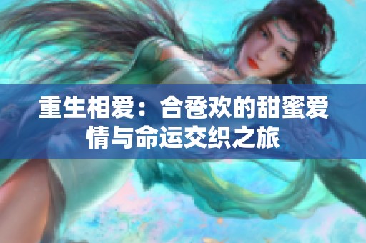 重生相爱：合卺欢的甜蜜爱情与命运交织之旅